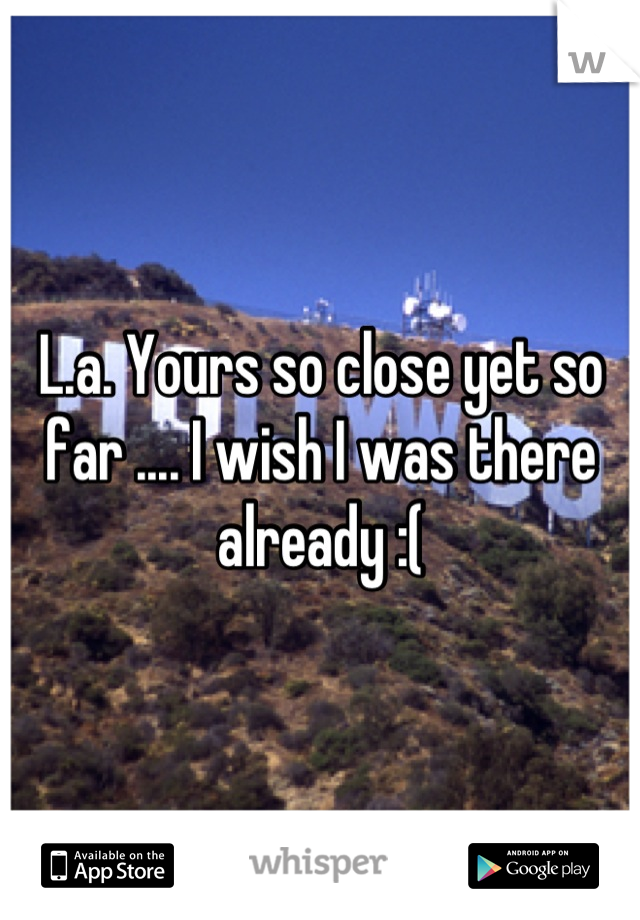 L.a. Yours so close yet so far .... I wish I was there already :(