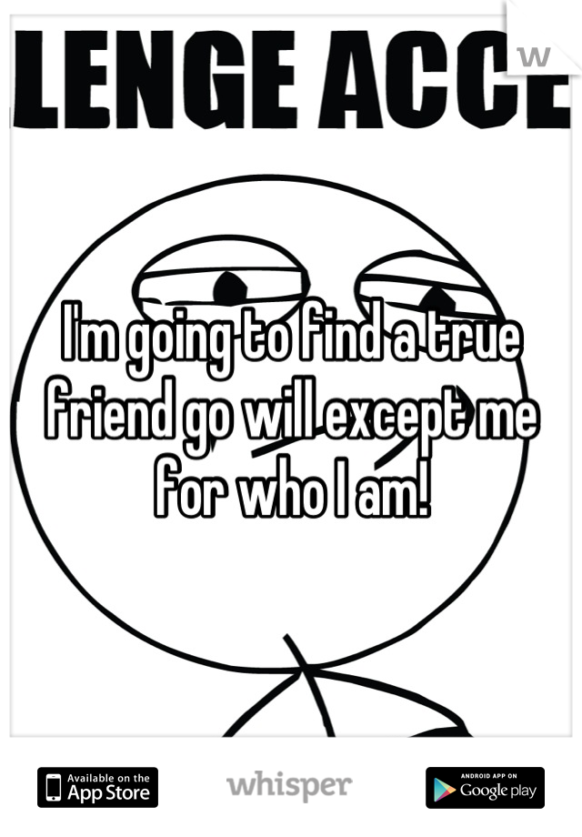 I'm going to find a true friend go will except me for who I am!
