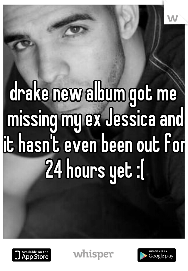 drake new album got me missing my ex Jessica and it hasn't even been out for 24 hours yet :(