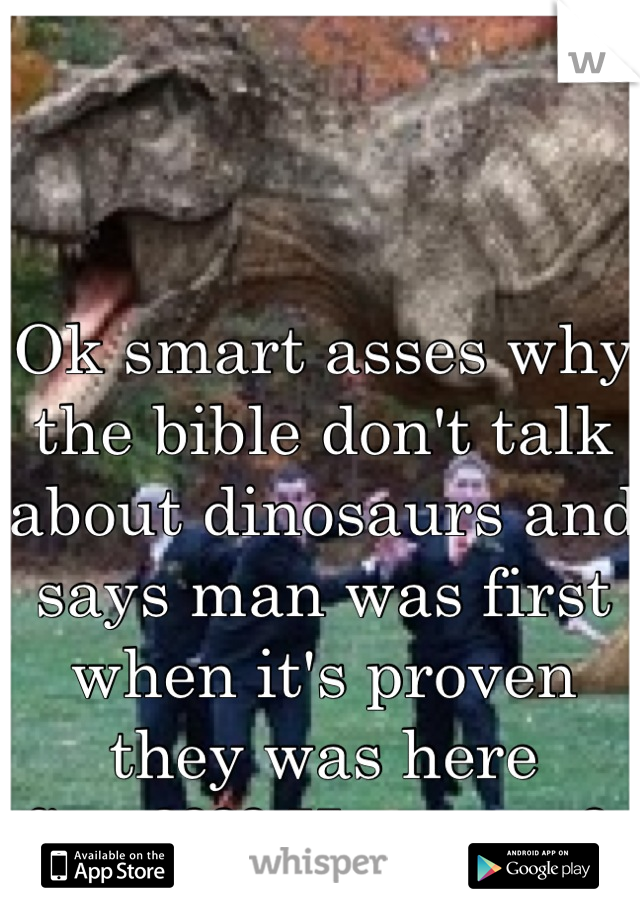 Ok smart asses why the bible don't talk about dinosaurs and says man was first when it's proven they was here first???? Hmmmm? 