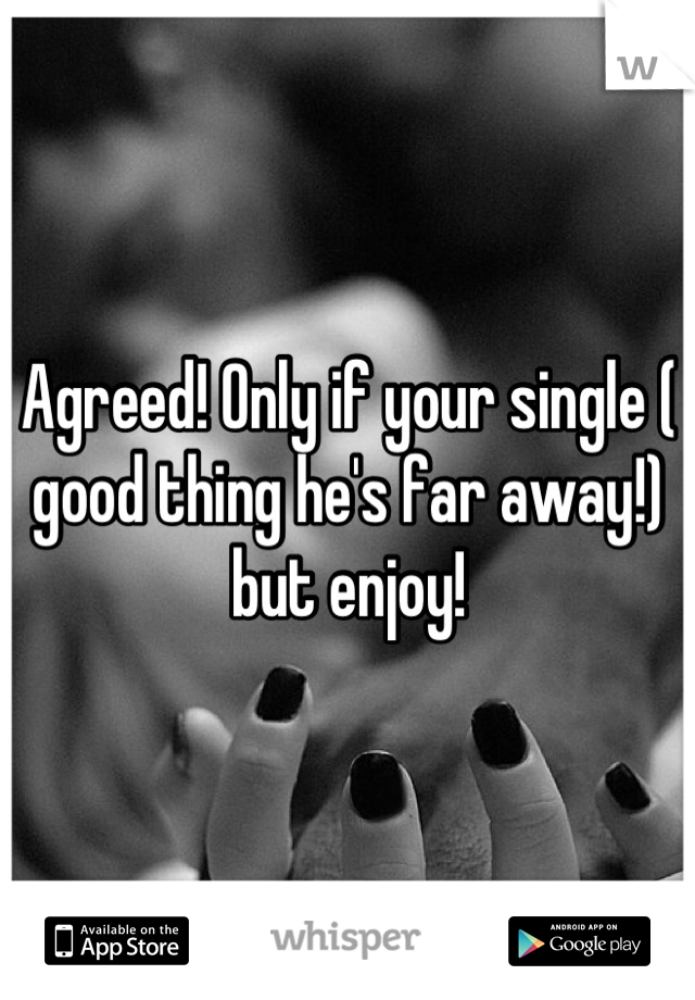 Agreed! Only if your single ( good thing he's far away!) but enjoy!