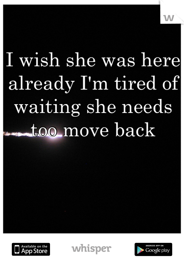 I wish she was here already I'm tired of waiting she needs too move back