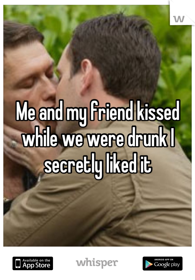 Me and my friend kissed while we were drunk I secretly liked it