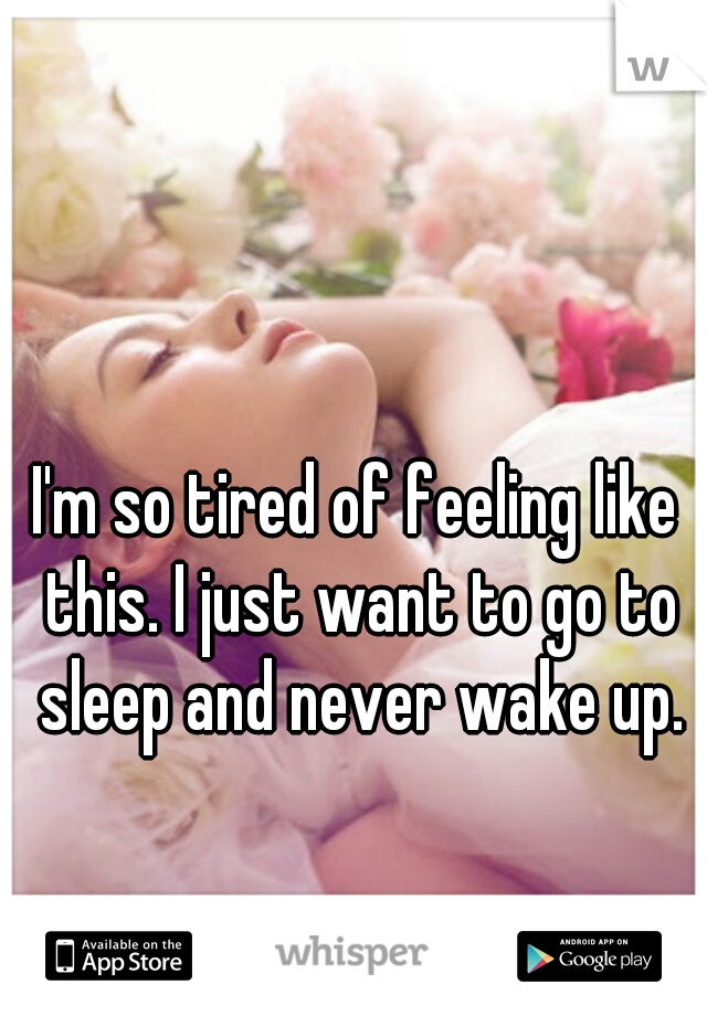 I'm so tired of feeling like this. I just want to go to sleep and never wake up.