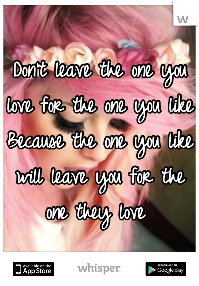 Don't leave the one you love for the one you like 
Because the one you like will leave you for the one they love 
