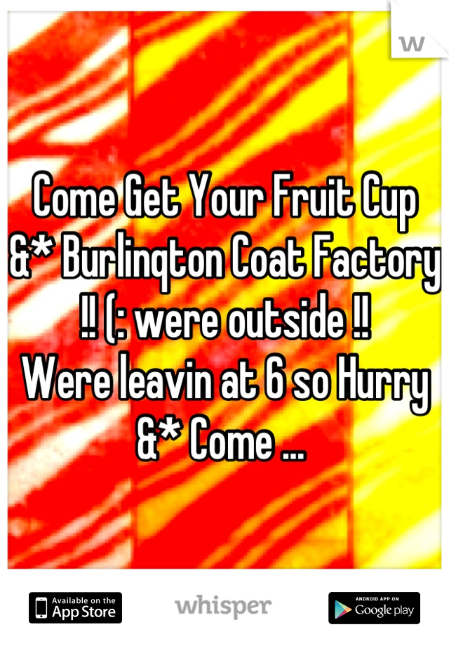 Come Get Your Fruit Cup &* Burlinqton Coat Factory !! (: were outside !! 
Were leavin at 6 so Hurry &* Come ... 