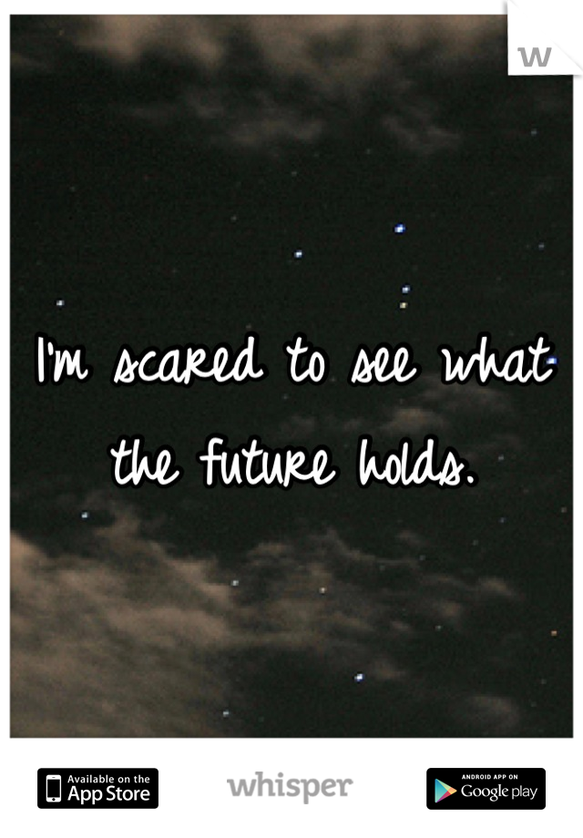 I'm scared to see what the future holds.