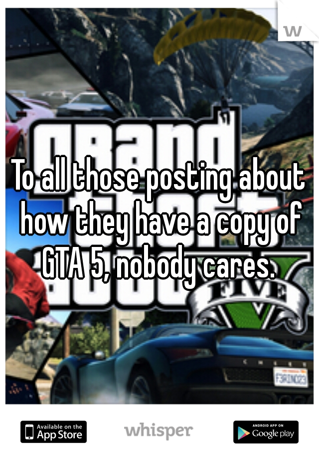 To all those posting about how they have a copy of GTA 5, nobody cares. 