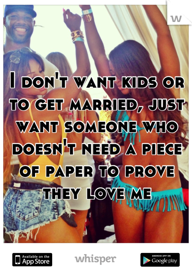 I don't want kids or to get married, just want someone who doesn't need a piece of paper to prove they love me
