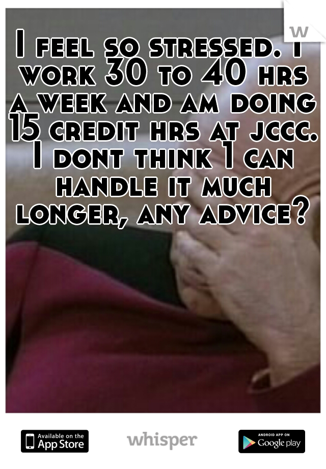 I feel so stressed. I work 30 to 40 hrs a week and am doing 15 credit hrs at jccc. I dont think 1 can handle it much longer, any advice?