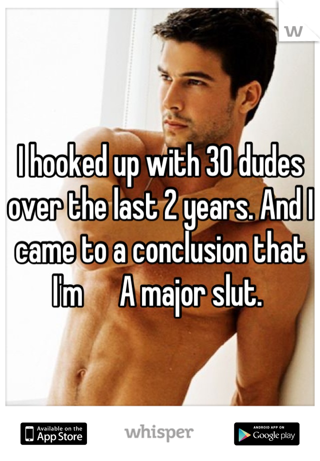 I hooked up with 30 dudes over the last 2 years. And I came to a conclusion that I'm      A major slut. 