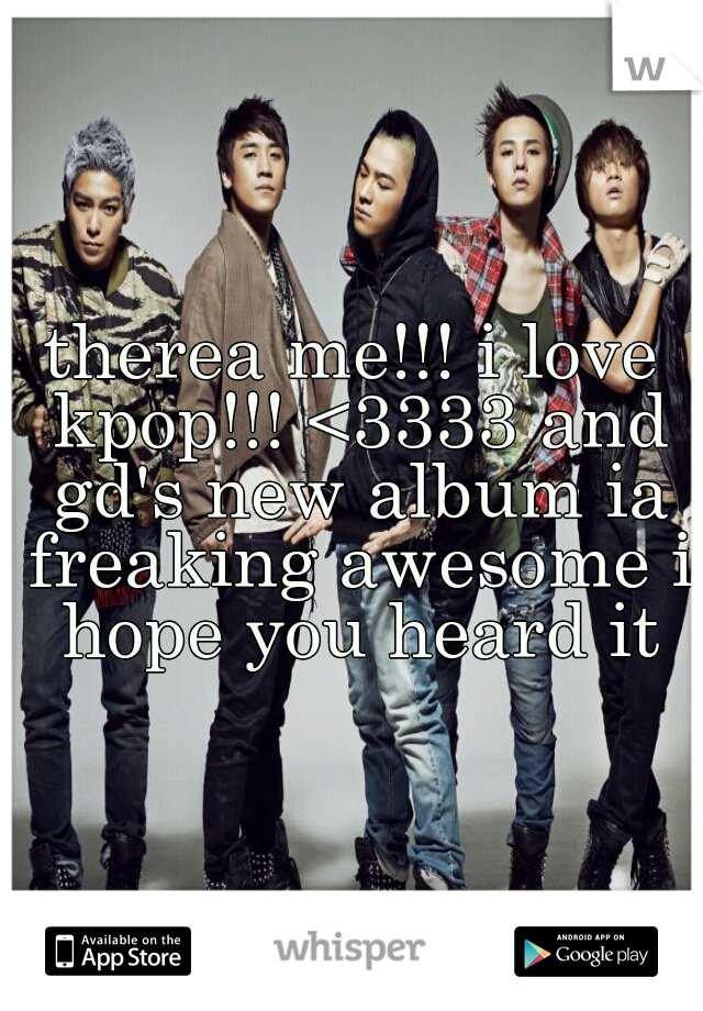 therea me!!! i love kpop!!! <3333 and gd's new album ia freaking awesome i hope you heard it