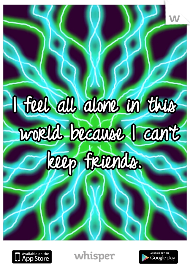 I feel all alone in this world because I can't keep friends. 