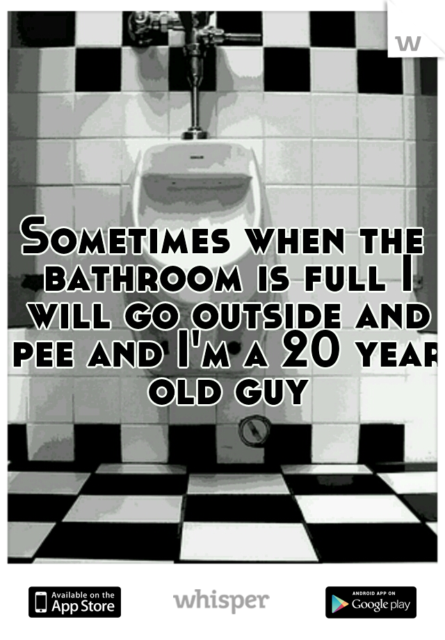 Sometimes when the bathroom is full I will go outside and pee and I'm a 20 year old guy