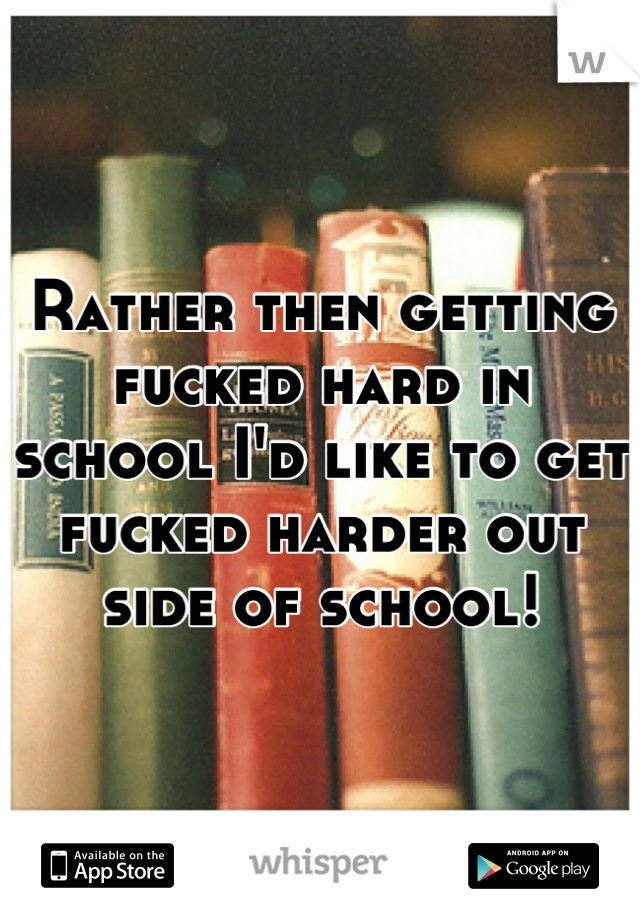 Rather then getting fucked hard in school I'd like to get fucked harder out side of school!