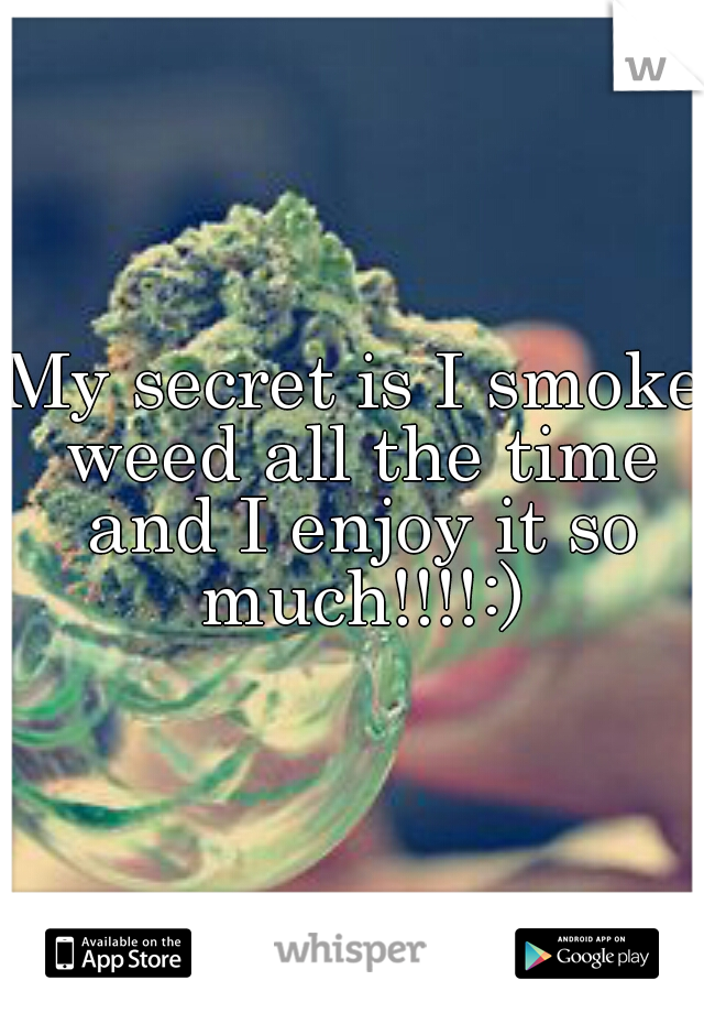 My secret is I smoke weed all the time and I enjoy it so much!!!!:)
