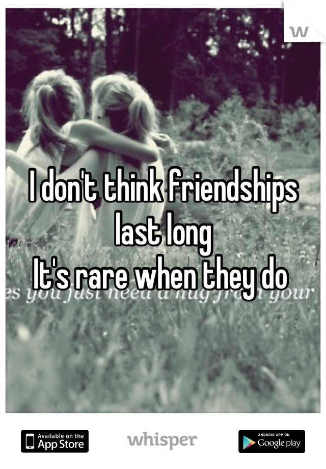 I don't think friendships last long 
It's rare when they do 