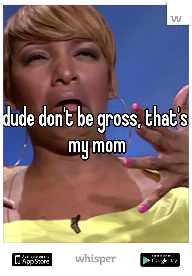 dude don't be gross, that's my mom