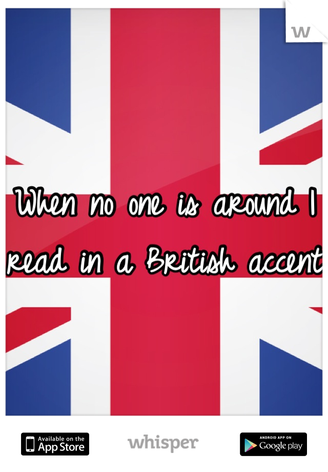 When no one is around I read in a British accent