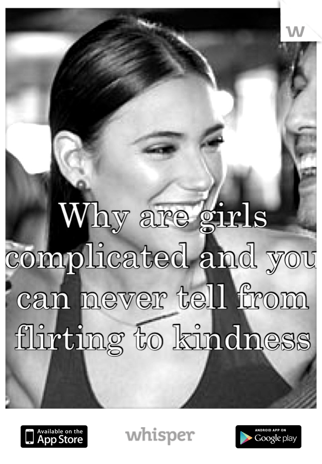 Why are girls complicated and you can never tell from flirting to kindness