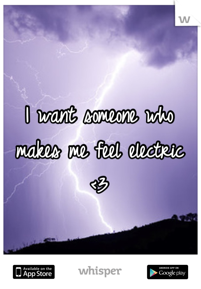 I want someone who makes me feel electric
<3