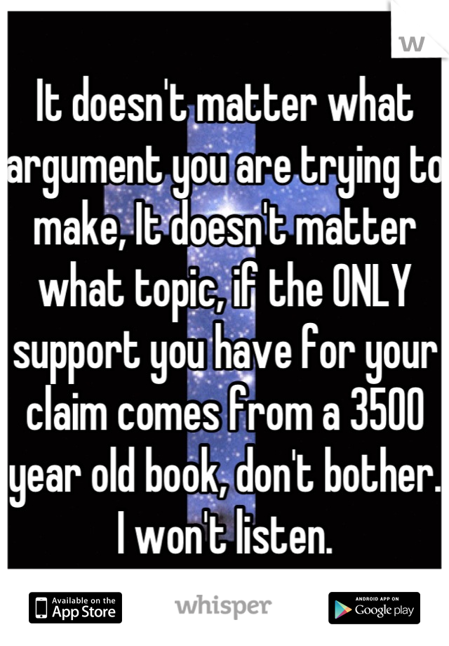 It doesn't matter what argument you are trying to make, It doesn't matter what topic, if the ONLY support you have for your claim comes from a 3500 year old book, don't bother. I won't listen.