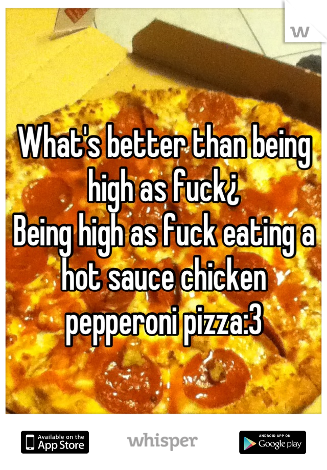 What's better than being high as fuck¿
Being high as fuck eating a hot sauce chicken pepperoni pizza:3