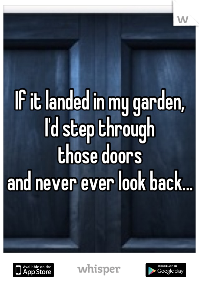If it landed in my garden,
I'd step through 
those doors
and never ever look back...