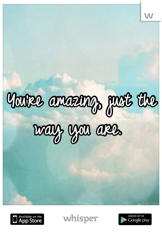 You're amazing, just the way you are. 