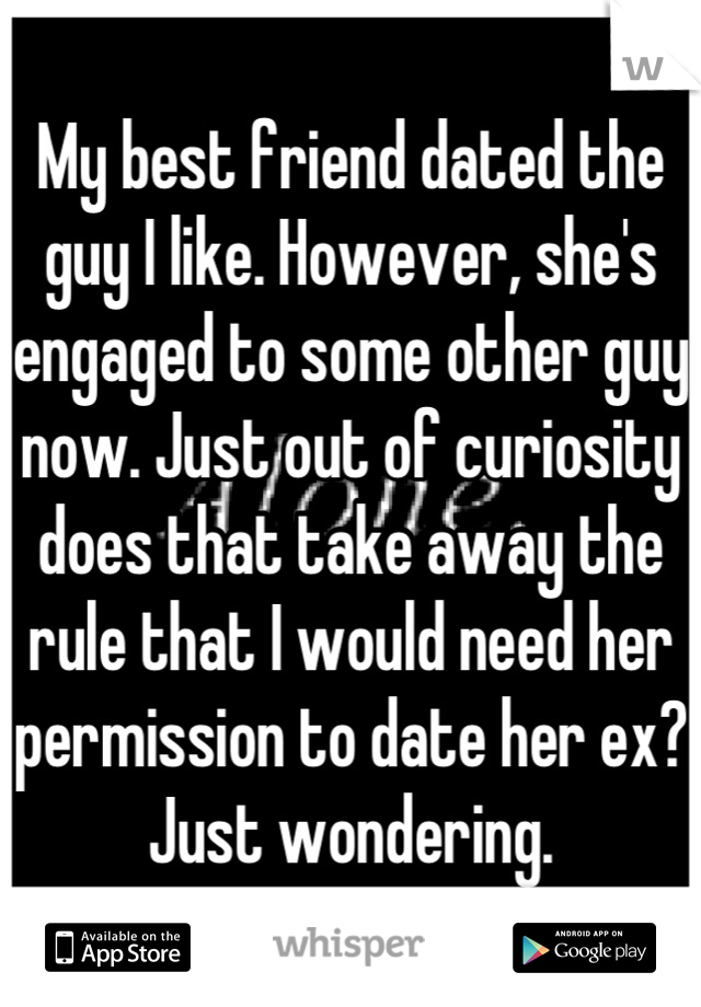 My best friend dated the guy I like. However, she's engaged to some other guy now. Just out of curiosity does that take away the rule that I would need her permission to date her ex? Just wondering.