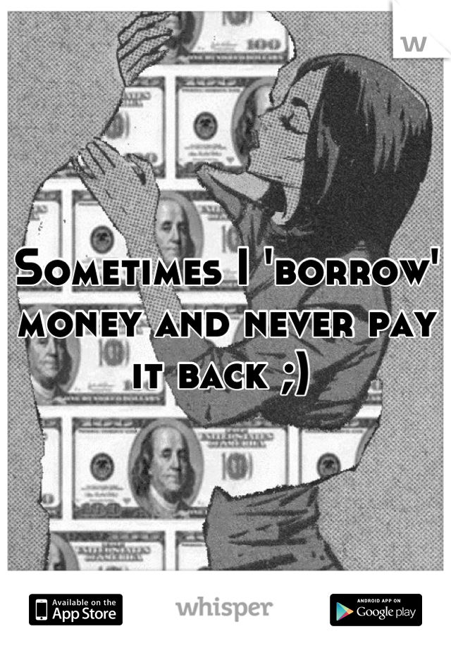 Sometimes I 'borrow' money and never pay it back ;) 