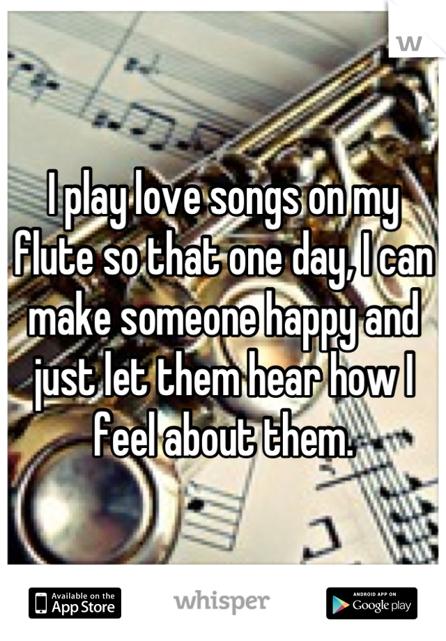 I play love songs on my flute so that one day, I can make someone happy and just let them hear how I feel about them.