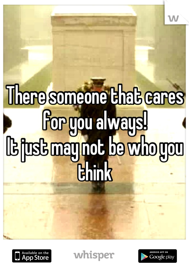 There someone that cares for you always!
It just may not be who you think