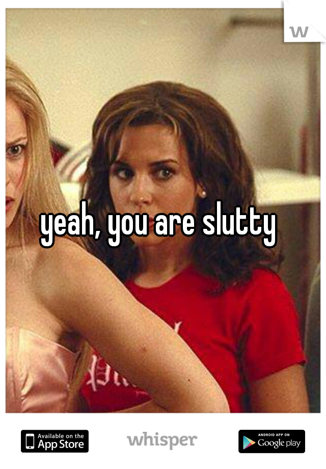 yeah, you are slutty 