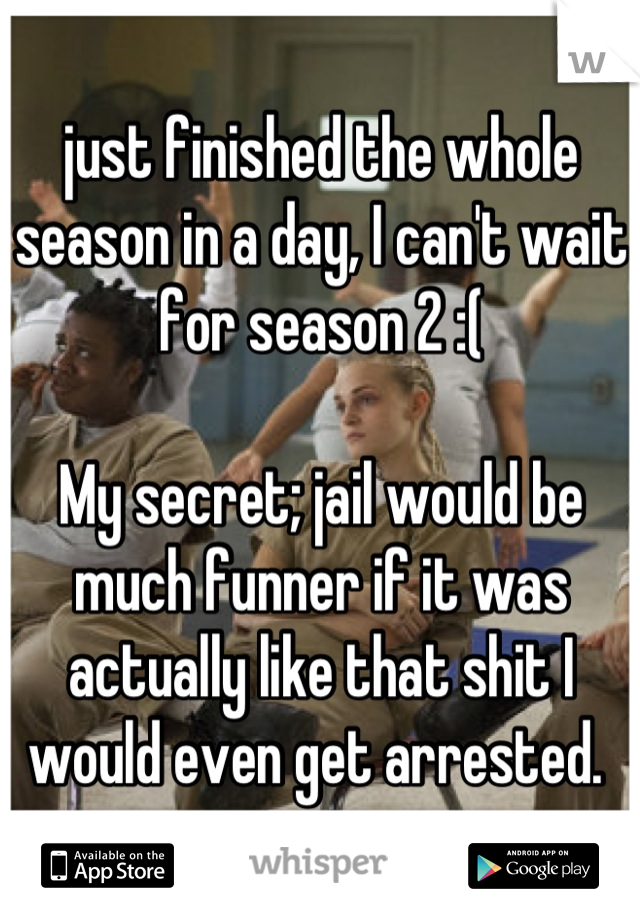 just finished the whole season in a day, I can't wait for season 2 :(

My secret; jail would be much funner if it was actually like that shit I would even get arrested. 