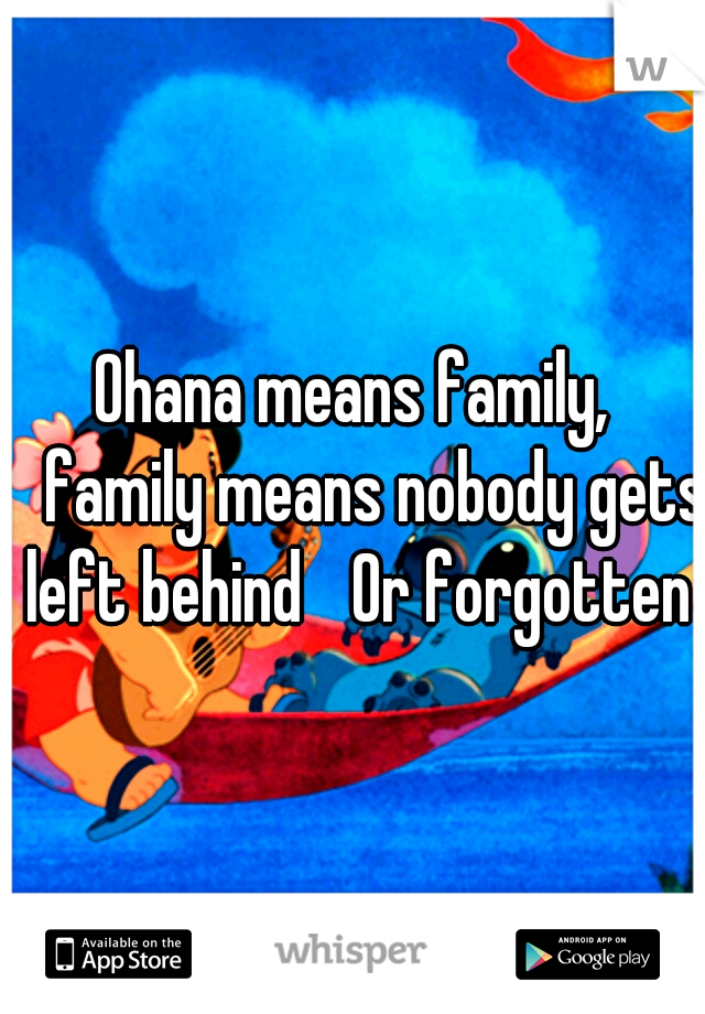 Ohana means family, 
family means nobody gets left behind 
Or forgotten