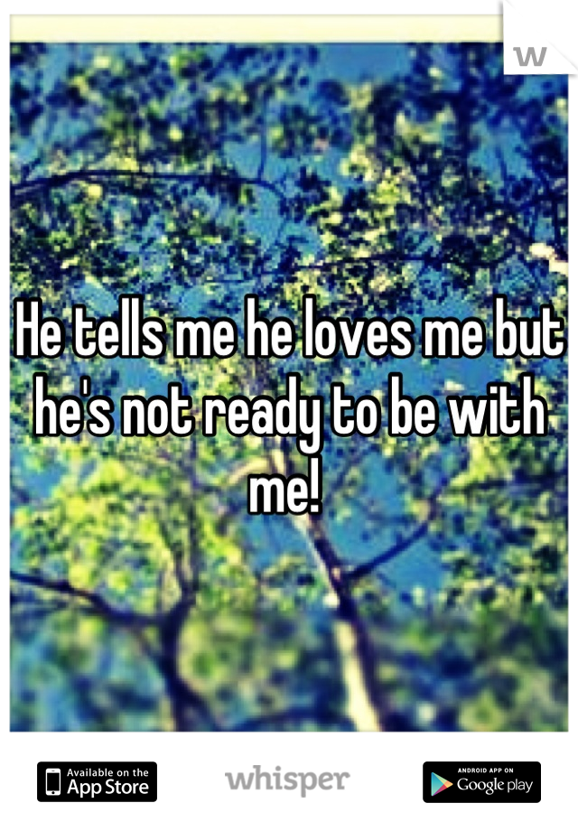 He tells me he loves me but he's not ready to be with me! 