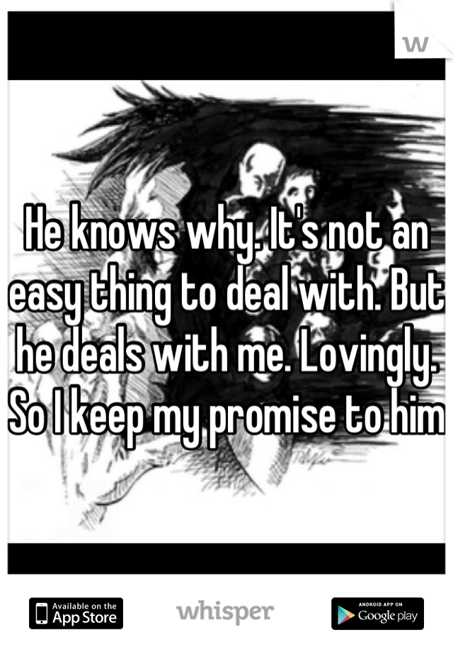 He knows why. It's not an easy thing to deal with. But he deals with me. Lovingly. So I keep my promise to him 
