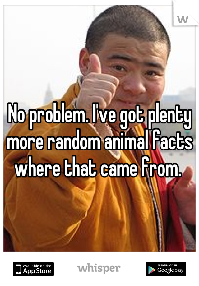 No problem. I've got plenty more random animal facts where that came from. 