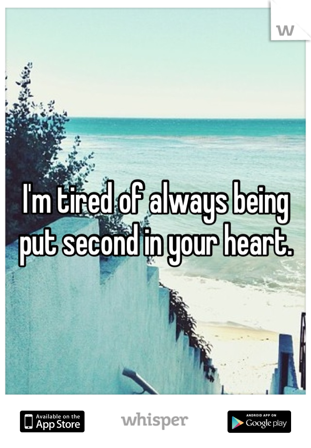 I'm tired of always being put second in your heart.