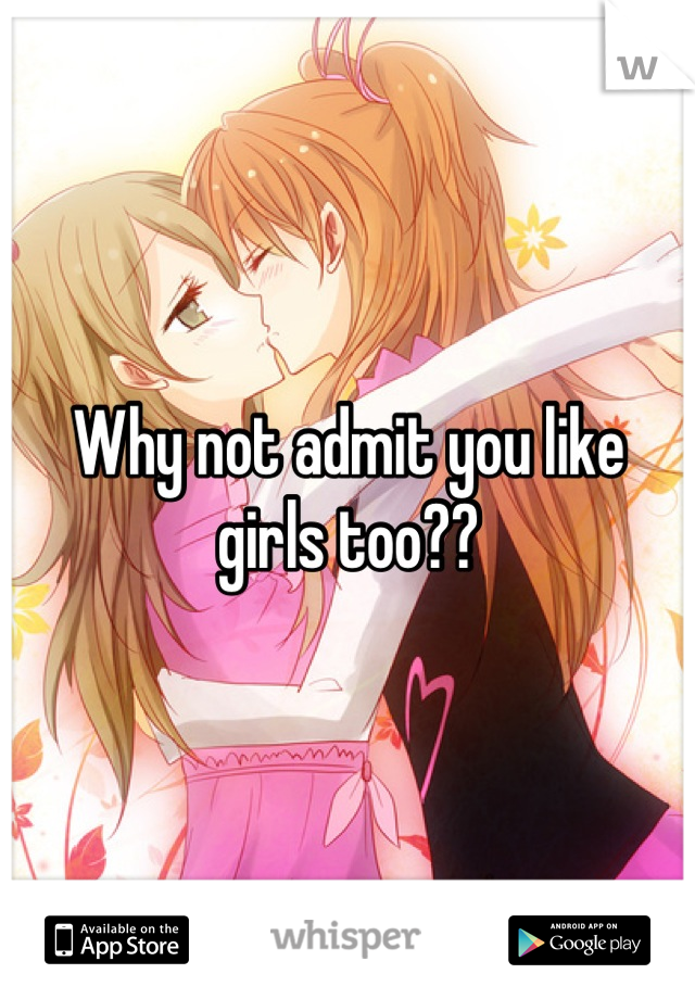 Why not admit you like girls too??