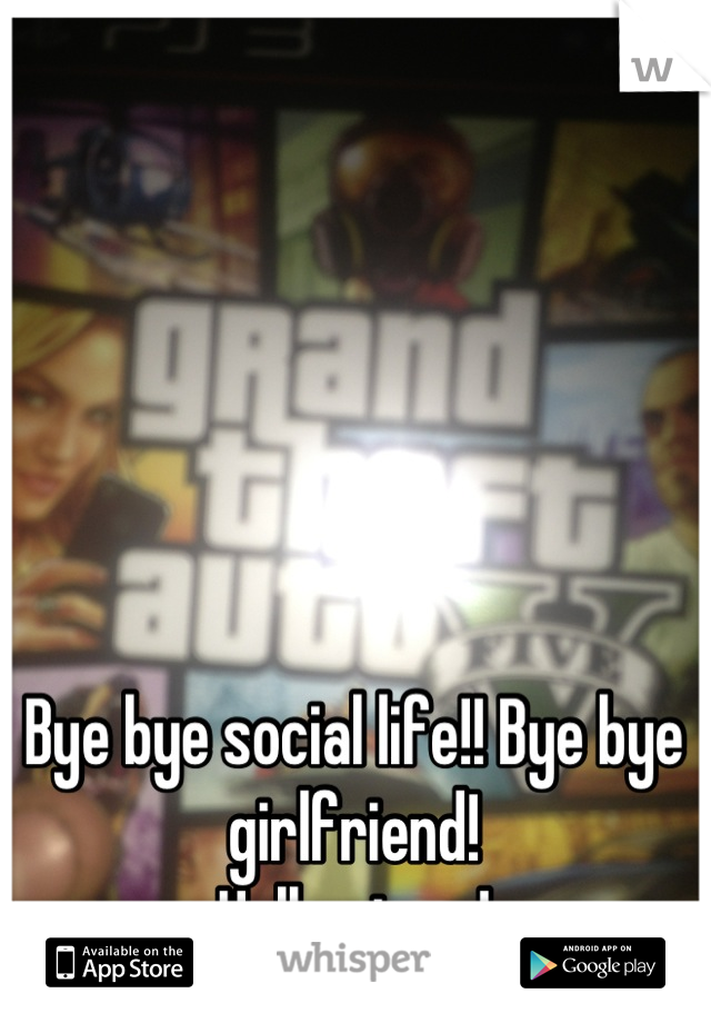 Bye bye social life!! Bye bye girlfriend! 
Hello gta v!