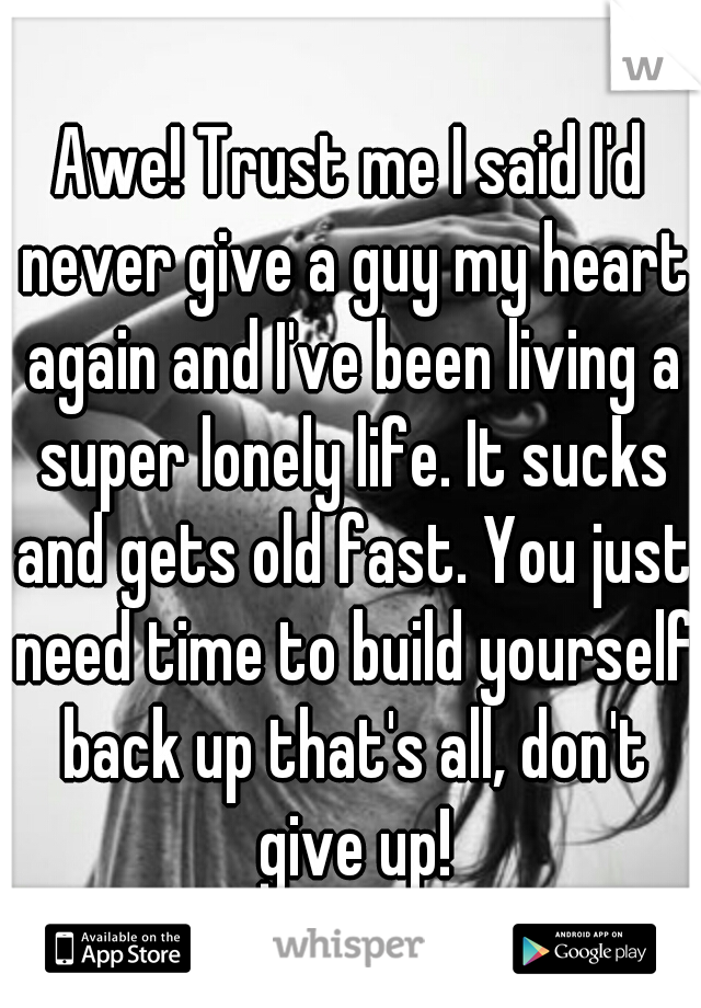 Awe! Trust me I said I'd never give a guy my heart again and I've been living a super lonely life. It sucks and gets old fast. You just need time to build yourself back up that's all, don't give up!