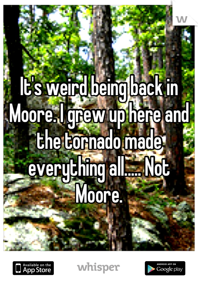 It's weird being back in Moore. I grew up here and the tornado made everything all..... Not Moore.