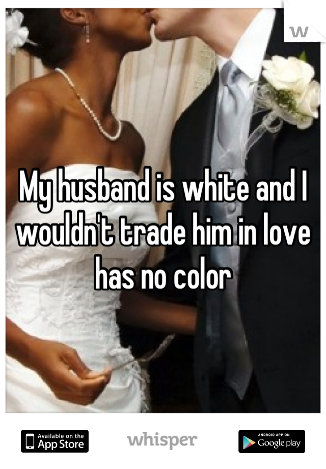 My husband is white and I wouldn't trade him in love has no color
