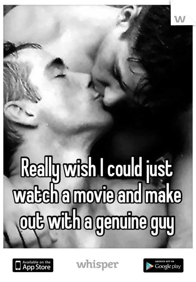 Really wish I could just watch a movie and make out with a genuine guy