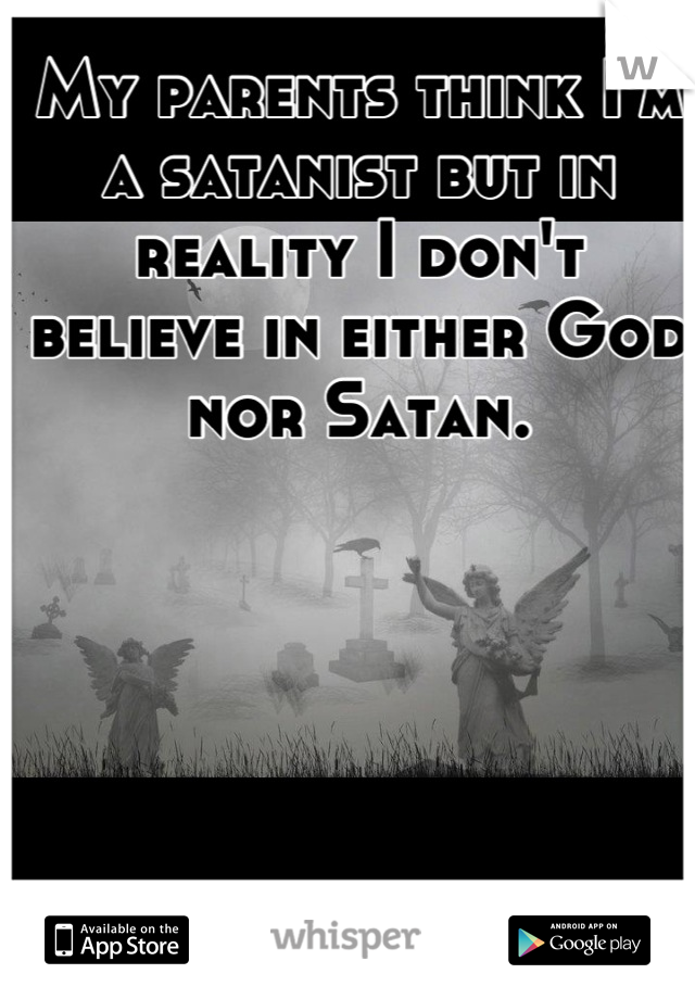 My parents think I'm a satanist but in reality I don't believe in either God nor Satan.