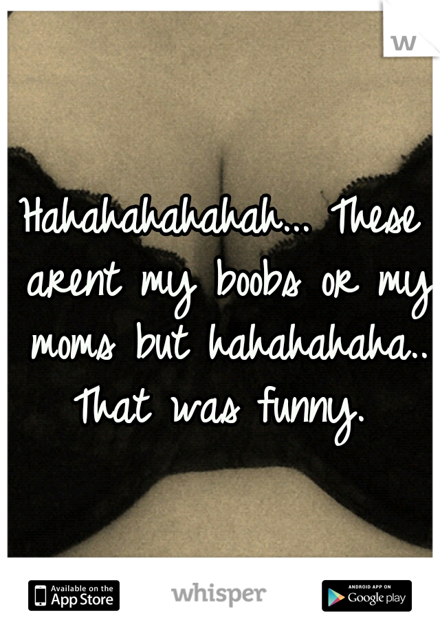 Hahahahahahah... These arent my boobs or my moms but hahahahaha.. That was funny. 