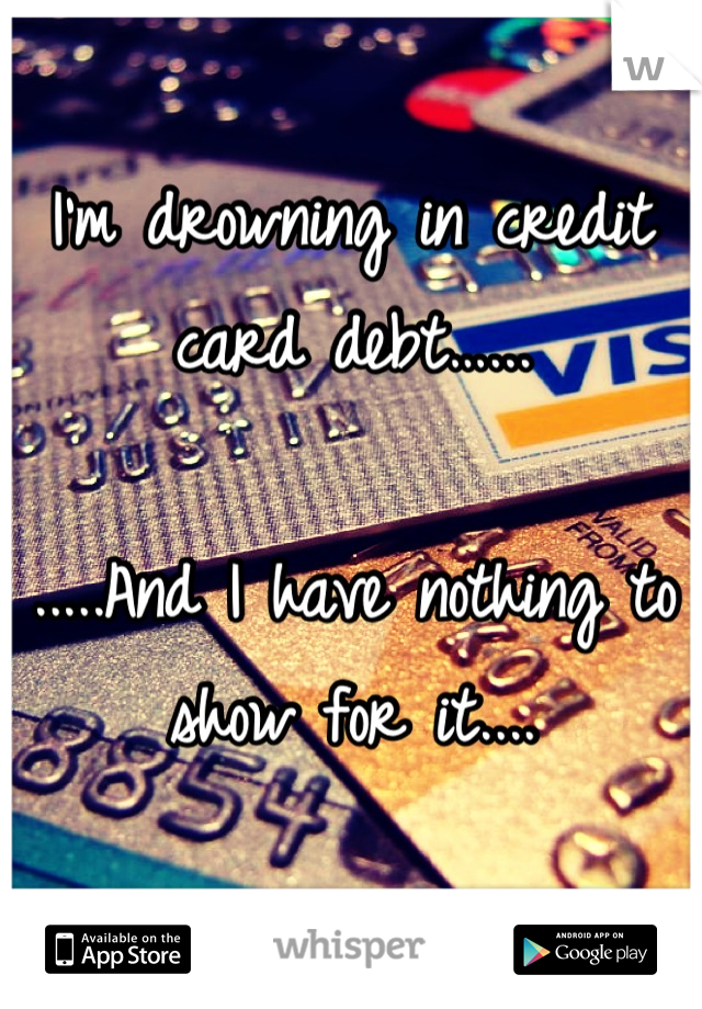 
I'm drowning in credit card debt…...

.....And I have nothing to show for it....