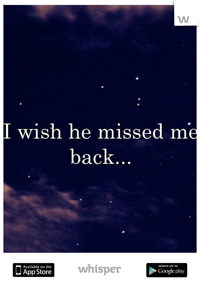 I wish he missed me back...